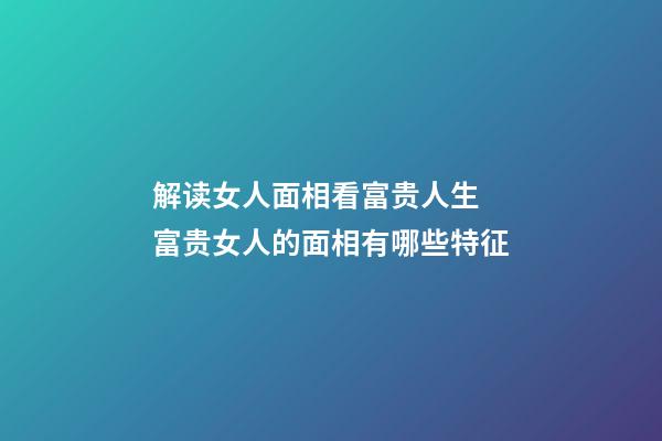 解读女人面相看富贵人生 富贵女人的面相有哪些特征